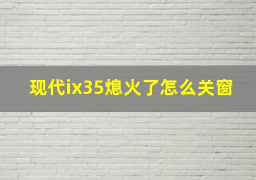 现代ix35熄火了怎么关窗