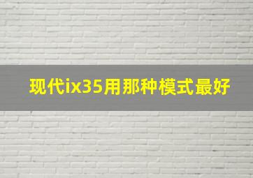 现代ix35用那种模式最好