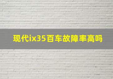 现代ix35百车故障率高吗