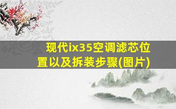 现代ix35空调滤芯位置以及拆装步骤(图片)