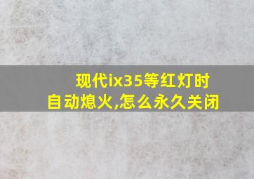 现代ix35等红灯时自动熄火,怎么永久关闭