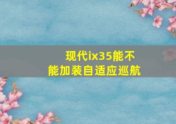 现代ix35能不能加装自适应巡航