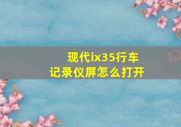 现代ix35行车记录仪屏怎么打开