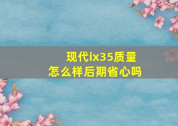 现代ix35质量怎么样后期省心吗