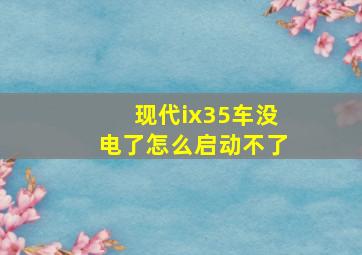 现代ix35车没电了怎么启动不了