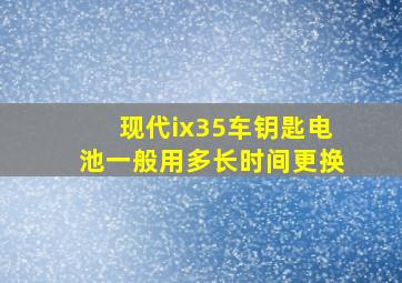 现代ix35车钥匙电池一般用多长时间更换