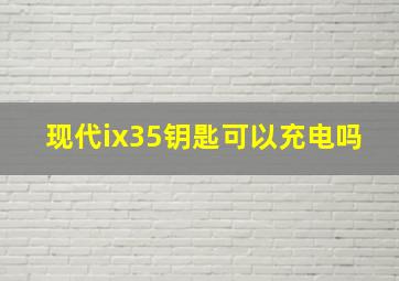 现代ix35钥匙可以充电吗