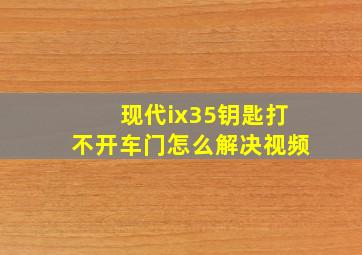 现代ix35钥匙打不开车门怎么解决视频