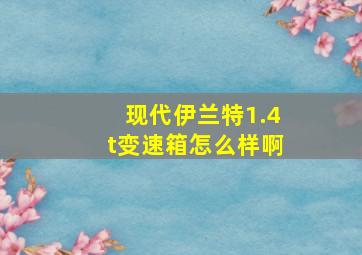 现代伊兰特1.4t变速箱怎么样啊