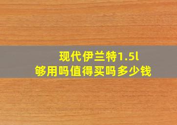 现代伊兰特1.5l够用吗值得买吗多少钱