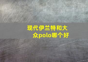 现代伊兰特和大众polo哪个好