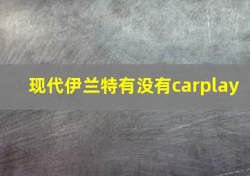 现代伊兰特有没有carplay