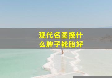 现代名图换什么牌子轮胎好