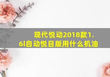 现代悦动2018款1.6l自动悦目版用什么机油