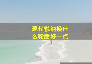 现代悦纳换什么轮胎好一点