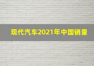 现代汽车2021年中国销量