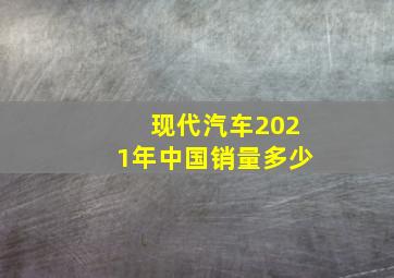 现代汽车2021年中国销量多少