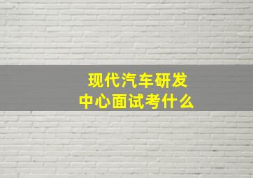 现代汽车研发中心面试考什么