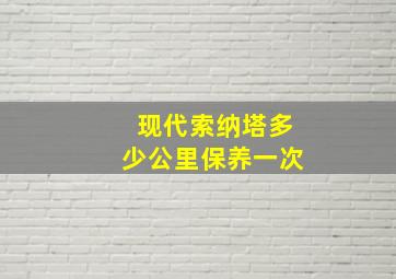 现代索纳塔多少公里保养一次