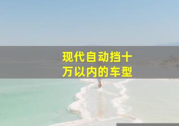 现代自动挡十万以内的车型