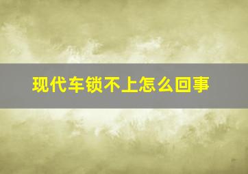 现代车锁不上怎么回事