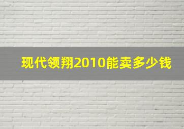 现代领翔2010能卖多少钱