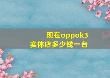 现在oppok3实体店多少钱一台