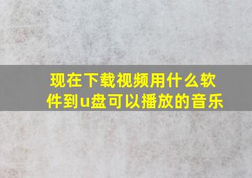 现在下载视频用什么软件到u盘可以播放的音乐