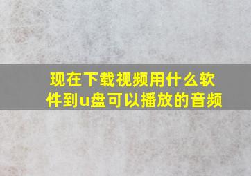 现在下载视频用什么软件到u盘可以播放的音频