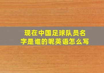 现在中国足球队员名字是谁的呢英语怎么写