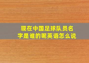 现在中国足球队员名字是谁的呢英语怎么说