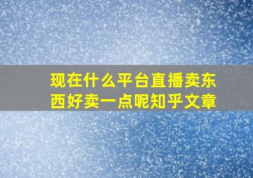 现在什么平台直播卖东西好卖一点呢知乎文章