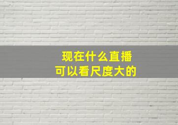 现在什么直播可以看尺度大的