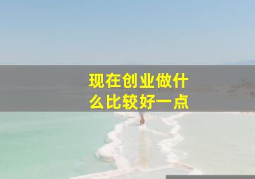 现在创业做什么比较好一点