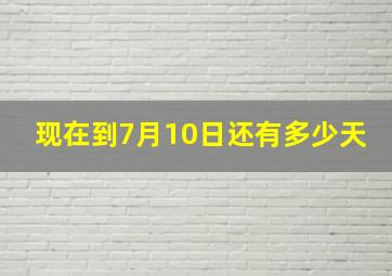 现在到7月10日还有多少天