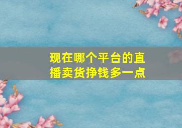 现在哪个平台的直播卖货挣钱多一点