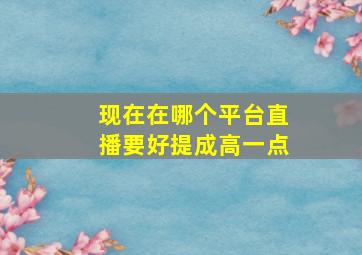 现在在哪个平台直播要好提成高一点