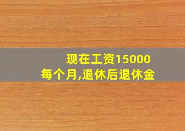 现在工资15000每个月,退休后退休金