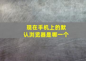 现在手机上的默认浏览器是哪一个