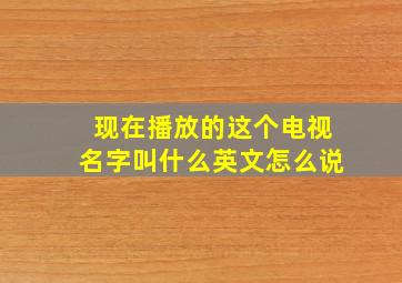 现在播放的这个电视名字叫什么英文怎么说