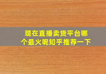 现在直播卖货平台哪个最火呢知乎推荐一下