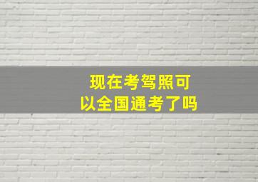 现在考驾照可以全国通考了吗