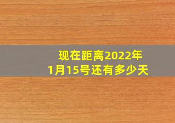 现在距离2022年1月15号还有多少天