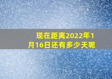 现在距离2022年1月16日还有多少天呢