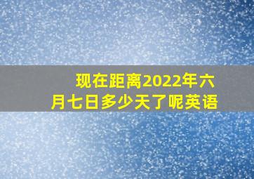 现在距离2022年六月七日多少天了呢英语