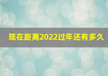 现在距离2022过年还有多久