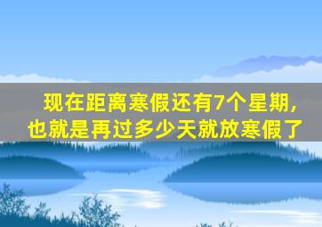 现在距离寒假还有7个星期,也就是再过多少天就放寒假了