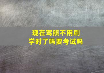 现在驾照不用刷学时了吗要考试吗