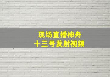 现场直播神舟十三号发射视频