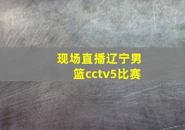 现场直播辽宁男篮cctv5比赛